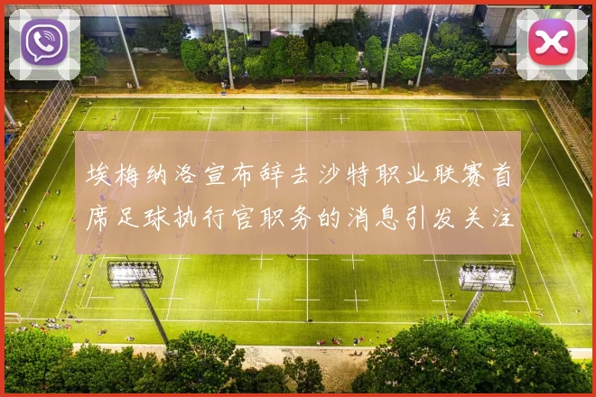 埃梅纳洛宣布辞去沙特职业联赛首席足球执行官职务的消息引发关注