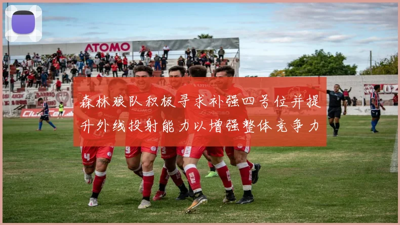 森林狼队积极寻求补强四号位并提升外线投射能力以增强整体竞争力