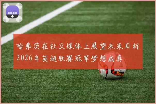 哈弗茨在社交媒体上展望未来目标2026年英超联赛冠军梦想成真