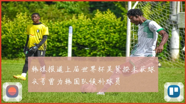韩媒报道上届世界杯吴贤揆未获球衣号曾为韩国队候补球员