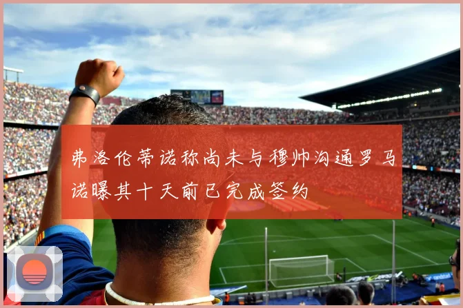 弗洛伦蒂诺称尚未与穆帅沟通罗马诺曝其十天前已完成签约