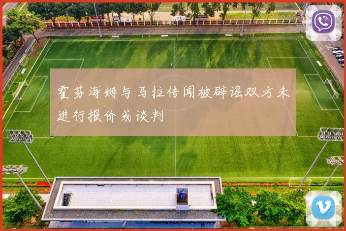 霍芬海姆与马拉传闻被辟谣双方未进行报价或谈判