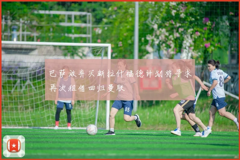 巴萨放弃买断拉什福德计划将寻求再次租借回归曼联