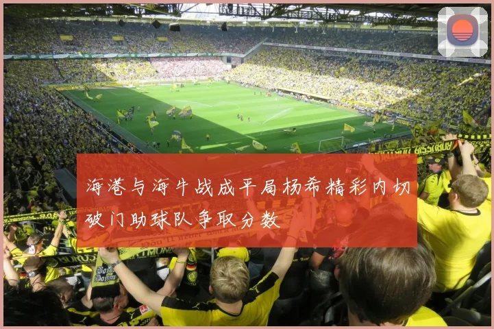 海港与海牛战成平局杨希精彩内切破门助球队争取分数