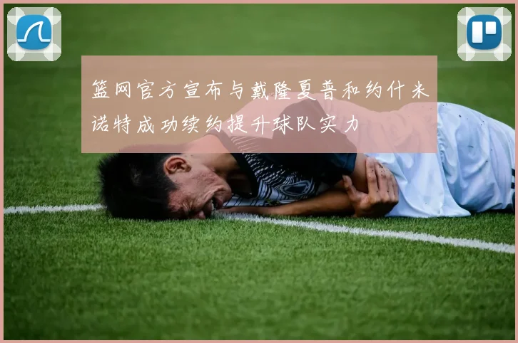 篮网官方宣布与戴隆夏普和约什米诺特成功续约提升球队实力