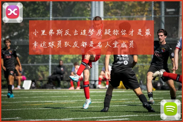 小里弗斯反击追梦质疑称你才是最幸运球员队友都是名人堂成员