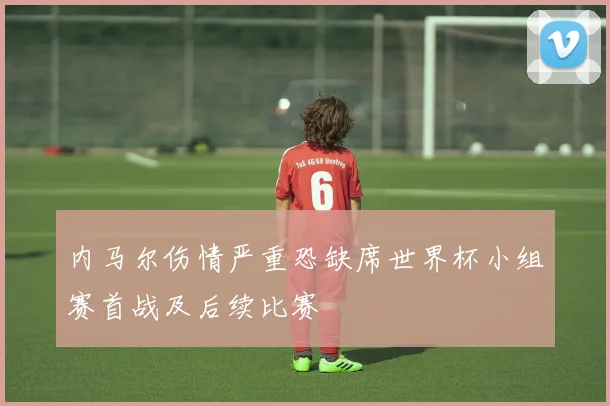 内马尔伤情严重恐缺席世界杯小组赛首战及后续比赛