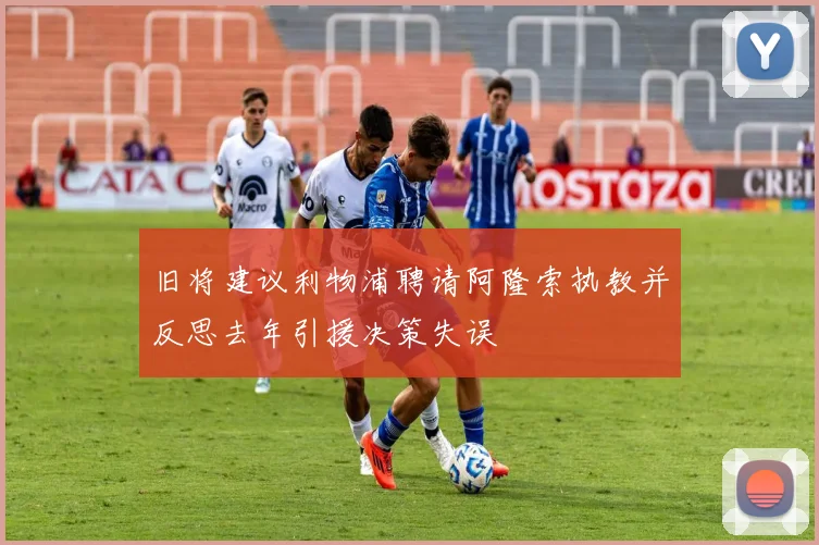 旧将建议利物浦聘请阿隆索执教并反思去年引援决策失误