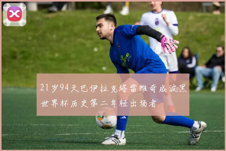 21岁94天巴伊拉克塔雷维奇成波黑世界杯历史第二年轻出场者