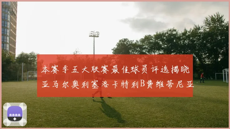 本赛季五大联赛最佳球员评选揭晓亚马尔奥利塞洛卡特利B费维蒂尼亚入围