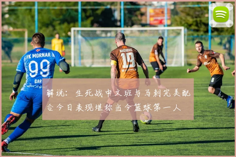 解说：生死战中文班与马刺完美配合今日表现堪称当今篮球第一人