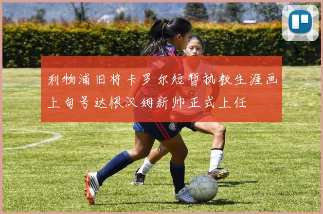 利物浦旧将卡罗尔短暂执教生涯画上句号达根汉姆新帅正式上任