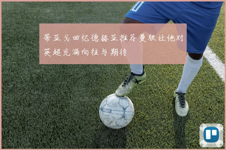 蒂亚戈回忆德赫亚推荐曼联让他对英超充满向往与期待