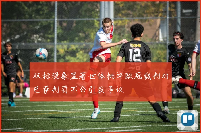 双标现象显著世体批评欧冠裁判对巴萨判罚不公引发争议
