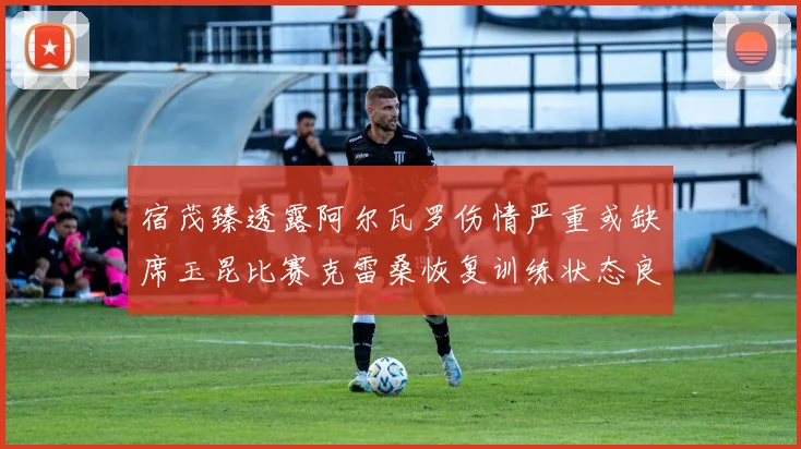 宿茂臻透露阿尔瓦罗伤情严重或缺席玉昆比赛克雷桑恢复训练状态良好